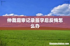 仲裁庭审记录签字后反悔怎么办