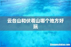 云台山和伏羲山哪个地方好玩