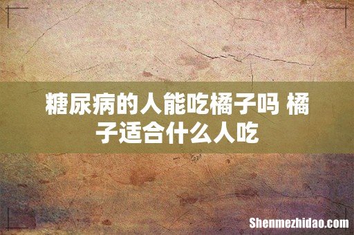 糖尿病的人能吃橘子吗 橘子适合什么人吃