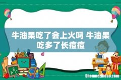 牛油果吃了会上火吗 牛油果吃多了长痘痘