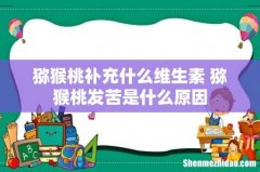 猕猴桃补充什么维生素 猕猴桃发苦是什么原因