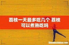 荔枝一天最多吃几个 荔枝可以煮熟吃吗