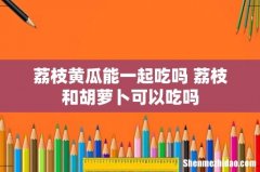 荔枝黄瓜能一起吃吗 荔枝和胡萝卜可以吃吗