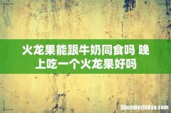 火龙果能跟牛奶同食吗 晚上吃一个火龙果好吗