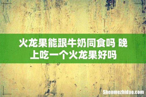 火龙果能跟牛奶同食吗 晚上吃一个火龙果好吗