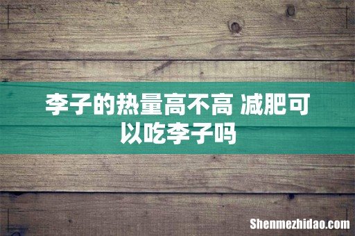 李子的热量高不高 减肥可以吃李子吗