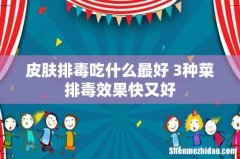 皮肤排毒吃什么最好 3种菜排毒效果快又好