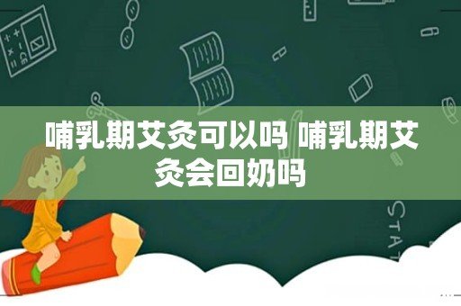 哺乳期艾灸可以吗 哺乳期艾灸会回奶吗