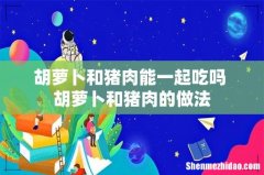 胡萝卜和猪肉能一起吃吗 胡萝卜和猪肉的做法