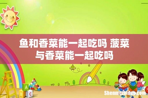 鱼和香菜能一起吃吗 菠菜与香菜能一起吃吗