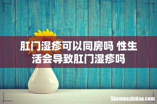 肛门湿疹可以同房吗 性生活会导致肛门湿疹吗