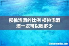 樱桃泡酒的比例 樱桃泡酒酒一次可以喝多少