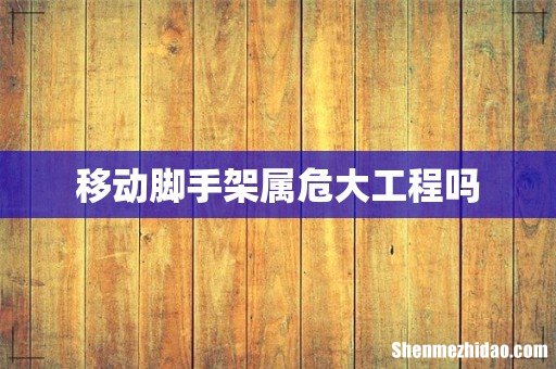 移动脚手架属危大工程吗