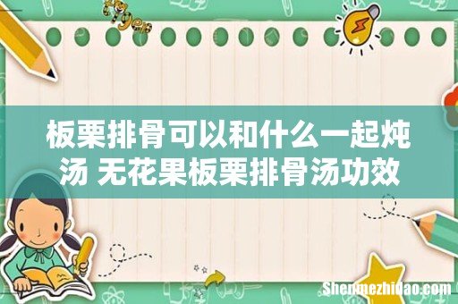 板栗排骨可以和什么一起炖汤 无花果板栗排骨汤功效