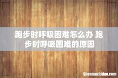 跑步时呼吸困难怎么办 跑步时呼吸困难的原因