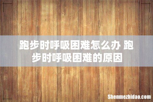 跑步时呼吸困难怎么办 跑步时呼吸困难的原因