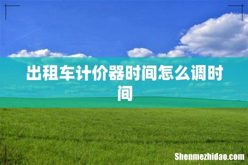 出租车计价器时间怎么调时间