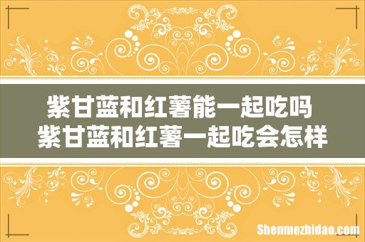 紫甘蓝和红薯能一起吃吗 紫甘蓝和红薯一起吃会怎样