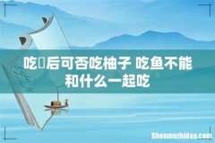 吃魚后可否吃柚子 吃鱼不能和什么一起吃