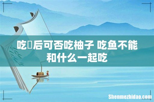 吃魚后可否吃柚子 吃鱼不能和什么一起吃