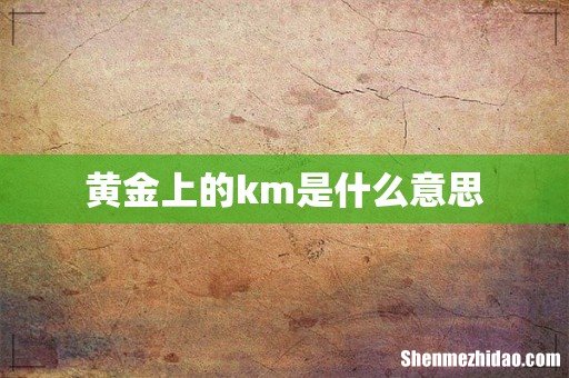 黄金上的km是什么意思