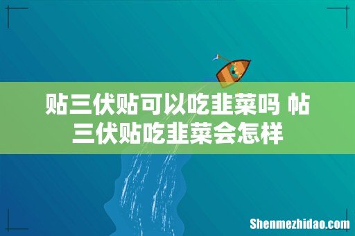 贴三伏贴可以吃韭菜吗 帖三伏贴吃韭菜会怎样