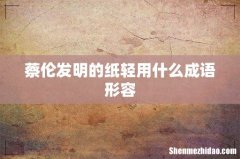 蔡伦发明的纸轻用什么成语形容