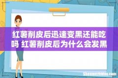 红薯削皮后迅速变黑还能吃吗 红薯削皮后为什么会发黑