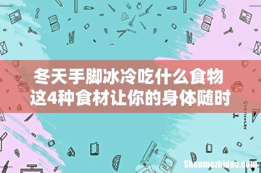 冬天手脚冰冷吃什么食物 这4种食材让你的身体随时暖暖的!