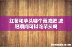 红薯和芋头哪个更减肥 减肥期间可以吃芋头吗