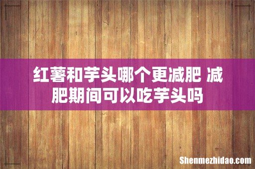 红薯和芋头哪个更减肥 减肥期间可以吃芋头吗