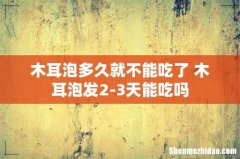 木耳泡多久就不能吃了 木耳泡发2-3天能吃吗