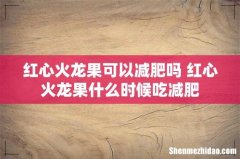 红心火龙果可以减肥吗 红心火龙果什么时候吃减肥