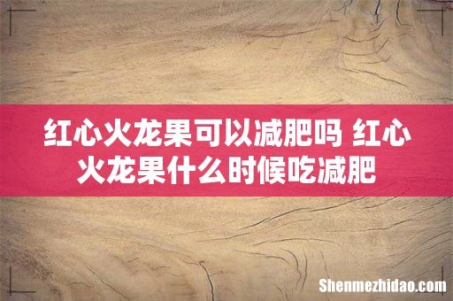 红心火龙果可以减肥吗 红心火龙果什么时候吃减肥