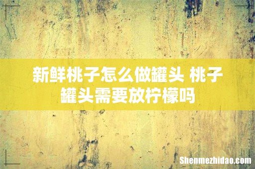 新鲜桃子怎么做罐头 桃子罐头需要放柠檬吗