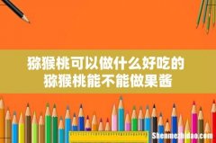 猕猴桃可以做什么好吃的 猕猴桃能不能做果酱