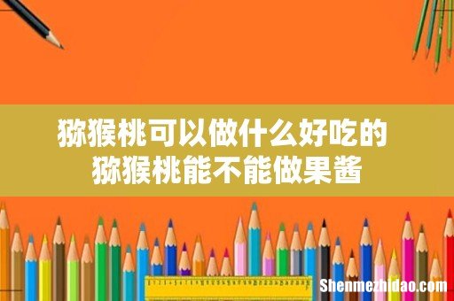 猕猴桃可以做什么好吃的 猕猴桃能不能做果酱