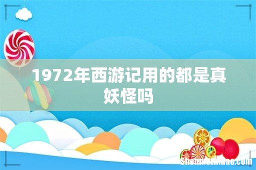 1972年西游记用的都是真妖怪吗