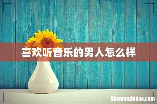 喜欢听音乐的男人怎么样