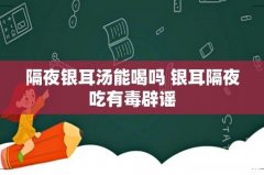隔夜银耳汤能喝吗 银耳隔夜吃有毒辟谣