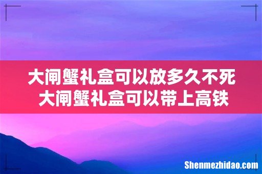 大闸蟹礼盒可以放多久不死 大闸蟹礼盒可以带上高铁吗