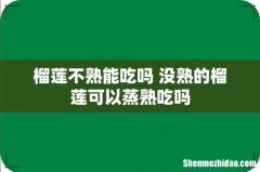 榴莲不熟能吃吗 没熟的榴莲可以蒸熟吃吗