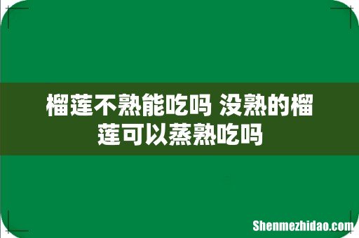 榴莲不熟能吃吗 没熟的榴莲可以蒸熟吃吗