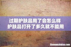 过期护肤品用了会怎么样 护肤品打开了多久就不能用了