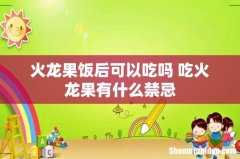 火龙果饭后可以吃吗 吃火龙果有什么禁忌