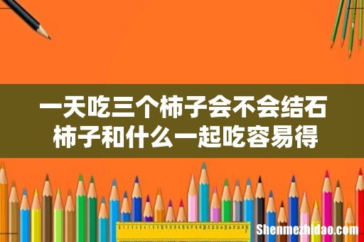 一天吃三个柿子会不会结石 柿子和什么一起吃容易得结石