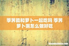 荸荠能和萝卜一起吃吗 荸荠萝卜粥怎么做好吃