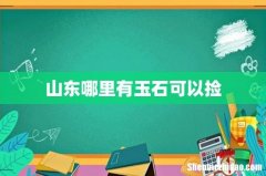 山东哪里有玉石可以捡