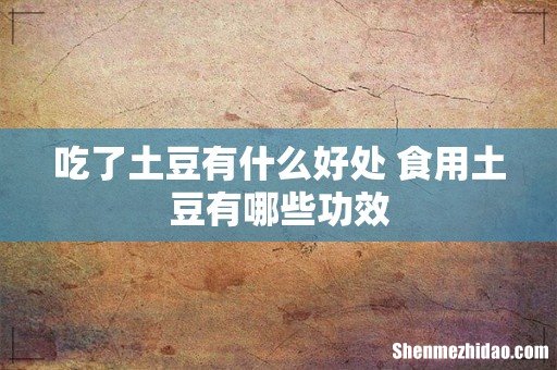 吃了土豆有什么好处 食用土豆有哪些功效