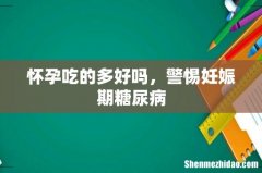 怀孕吃的多好吗，警惕妊娠期糖尿病